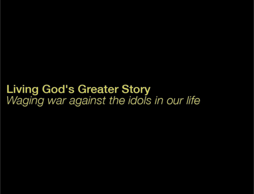 Living God’s Greater Story – Waging war against the idols in our life